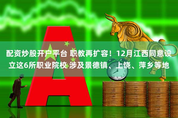 配资炒股开户平台 职教再扩容！12月江西同意设立这6所职业院校 涉及景德镇、上饶、萍乡等地