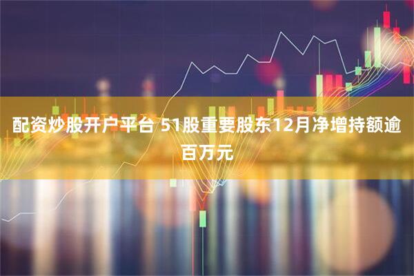 配资炒股开户平台 51股重要股东12月净增持额逾百万元