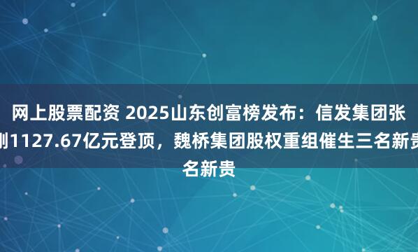 网上股票配资 2025山东创富榜发布：信发集团张刚1127.67亿元登顶，魏桥集团股权重组催生三名新贵