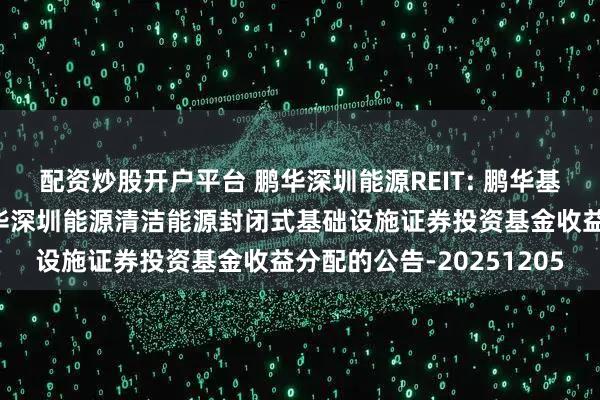 配资炒股开户平台 鹏华深圳能源REIT: 鹏华基金管理有限公司关于鹏华深圳能源清洁能源封闭式基础设施证券投资基金收益分配的公告-20251205