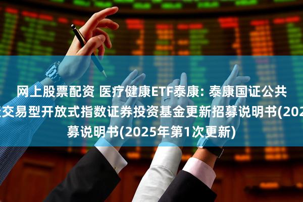 网上股票配资 医疗健康ETF泰康: 泰康国证公共卫生与医疗健康交易型开放式指数证券投资基金更新招募说明书(2025年第1次更新)