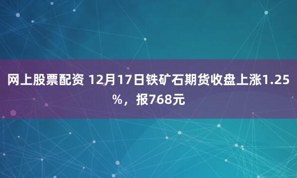 网上股票配资 12月17日铁矿石期货收盘上涨1.25%，报768元