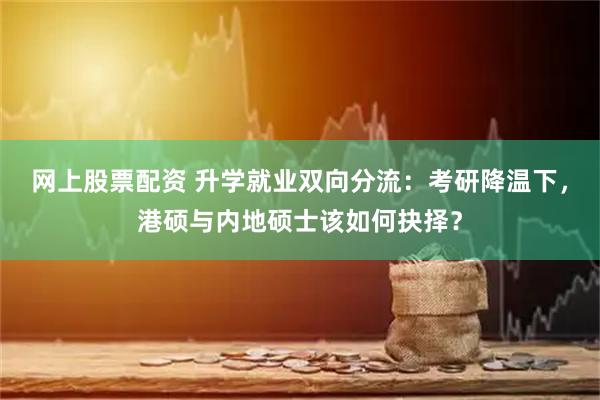 网上股票配资 升学就业双向分流：考研降温下，港硕与内地硕士该如何抉择？