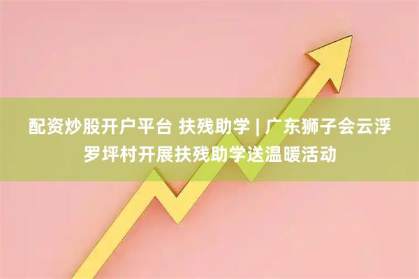 配资炒股开户平台 扶残助学 | 广东狮子会云浮罗坪村开展扶残助学送温暖活动