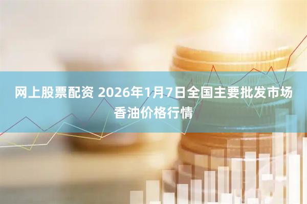 网上股票配资 2026年1月7日全国主要批发市场香油价格行情