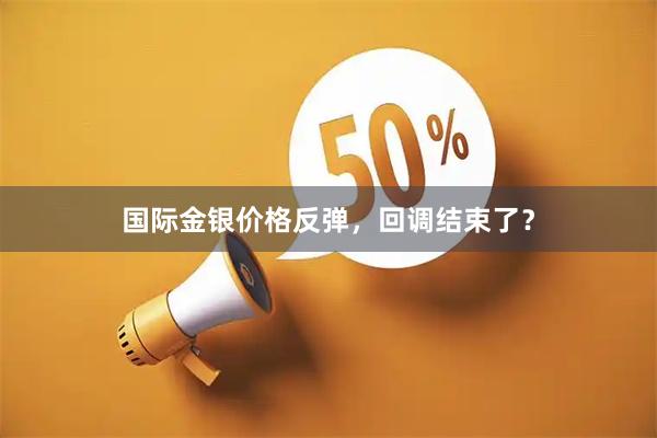 国际金银价格反弹，回调结束了？