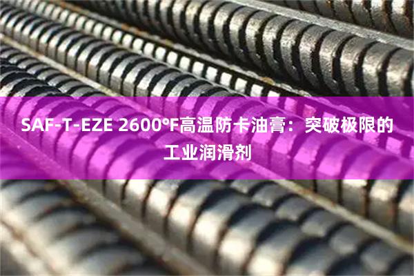 SAF-T-EZE 2600℉高温防卡油膏：突破极限的工业润滑剂